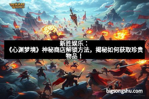 新胜娱乐：《心渊梦境》神秘商店解锁方法，揭秘如何获取珍贵物品！